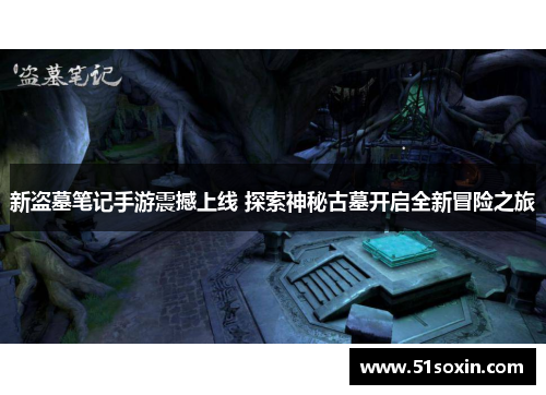 新盗墓笔记手游震撼上线 探索神秘古墓开启全新冒险之旅 新盗墓笔记手游震撼上线 探索神秘古墓开启全新冒险之旅